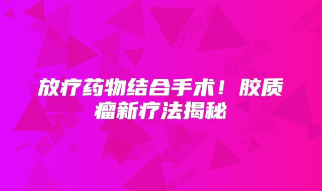 放疗药物结合手术！胶质瘤新疗法揭秘