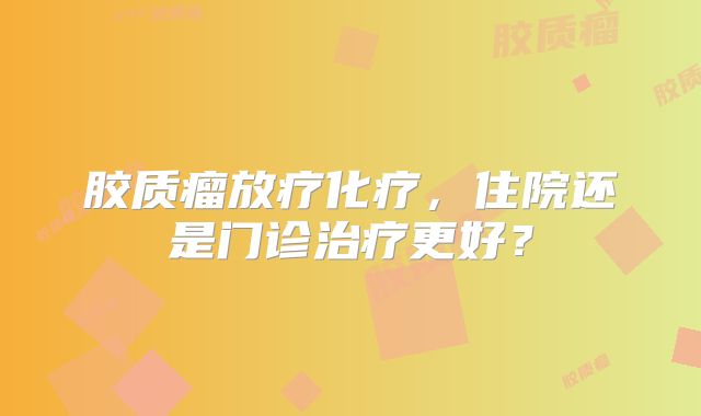 胶质瘤放疗化疗，住院还是门诊治疗更好？