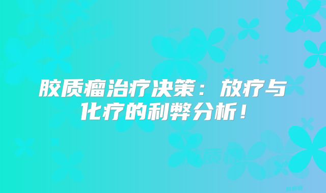 胶质瘤治疗决策：放疗与化疗的利弊分析！