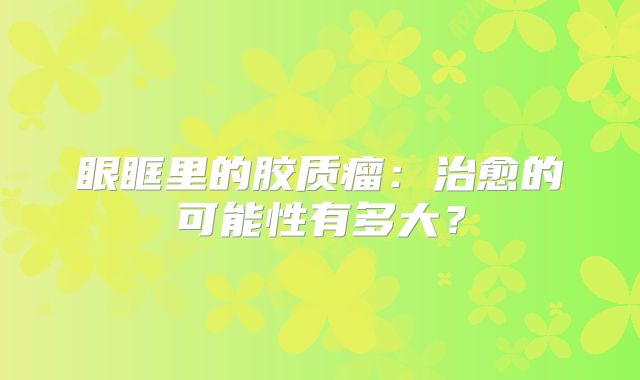眼眶里的胶质瘤：治愈的可能性有多大？