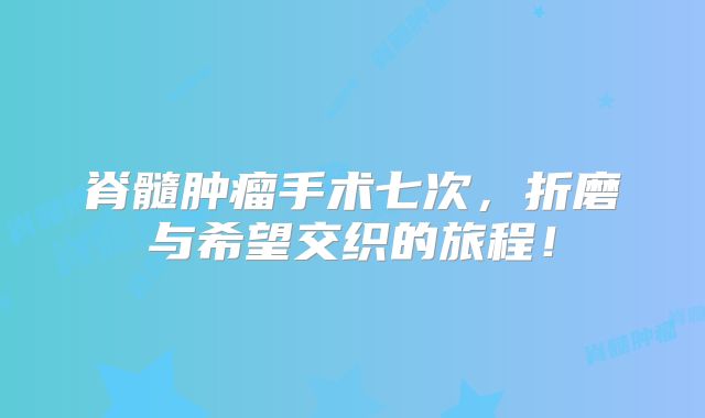 脊髓肿瘤手术七次，折磨与希望交织的旅程！