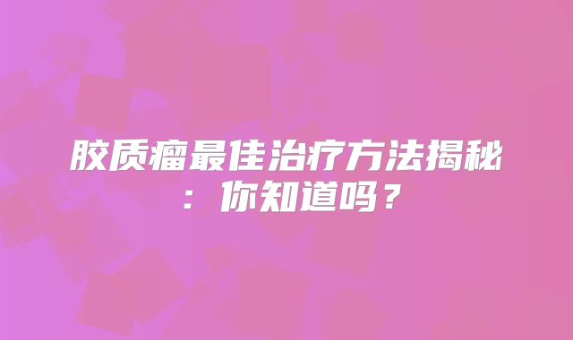 胶质瘤最佳治疗方法揭秘：你知道吗？