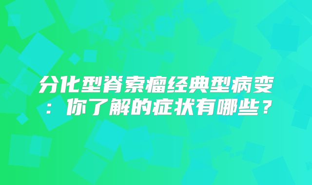 分化型脊索瘤经典型病变：你了解的症状有哪些？