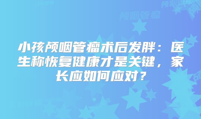 小孩颅咽管瘤术后发胖：医生称恢复健康才是关键，家长应如何应对？