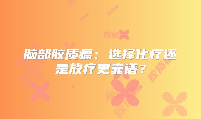 脑部胶质瘤：选择化疗还是放疗更靠谱？