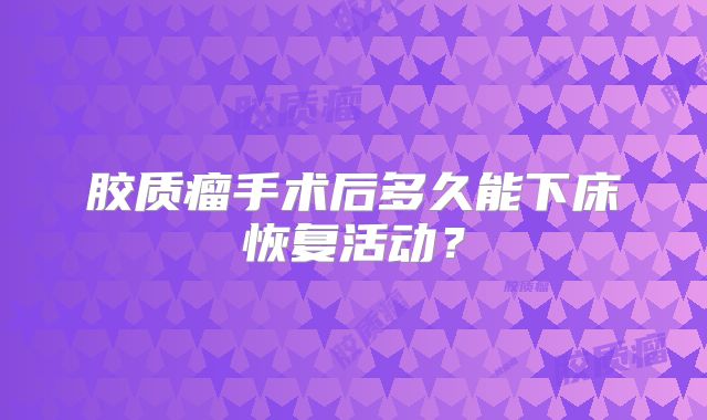 胶质瘤手术后多久能下床恢复活动？