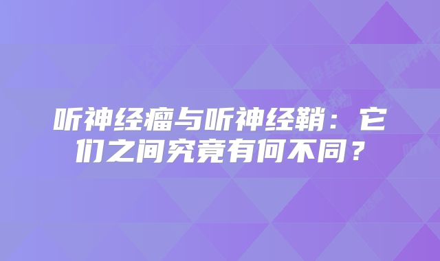 听神经瘤与听神经鞘：它们之间究竟有何不同？