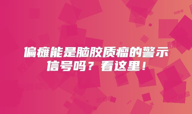 偏瘫能是脑胶质瘤的警示信号吗？看这里！