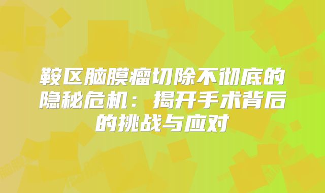 鞍区脑膜瘤切除不彻底的隐秘危机：揭开手术背后的挑战与应对