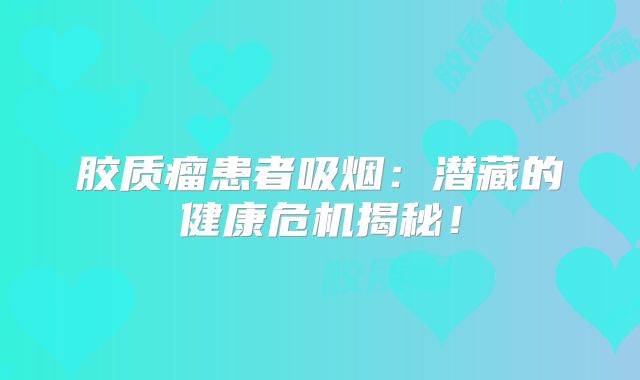 胶质瘤患者吸烟：潜藏的健康危机揭秘！