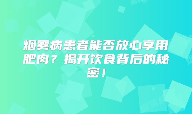 烟雾病患者能否放心享用肥肉？揭开饮食背后的秘密！