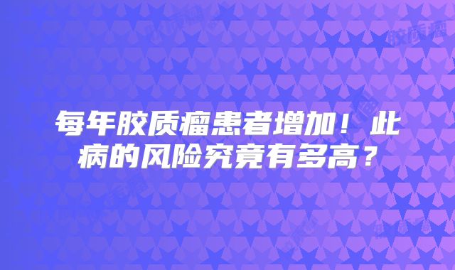 每年胶质瘤患者增加！此病的风险究竟有多高？