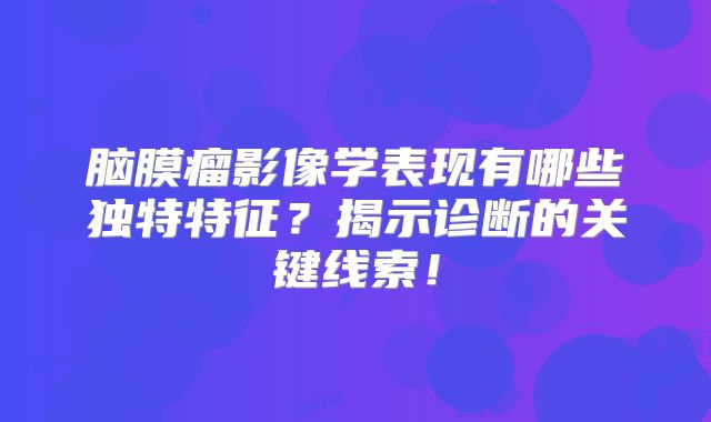 脑膜瘤影像学表现有哪些独特特征？揭示诊断的关键线索！