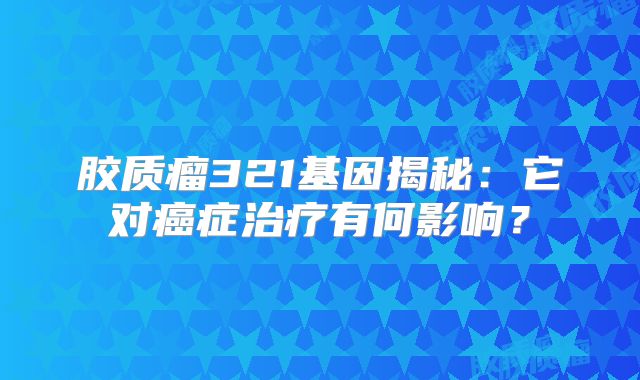 胶质瘤321基因揭秘：它对癌症治疗有何影响？