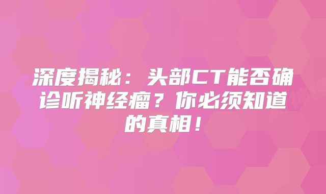 深度揭秘：头部CT能否确诊听神经瘤？你必须知道的真相！