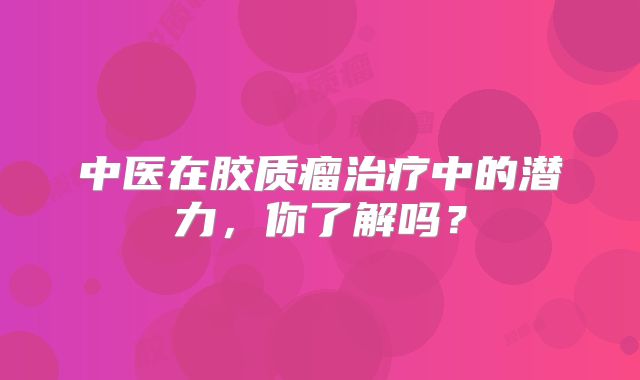 中医在胶质瘤治疗中的潜力，你了解吗？