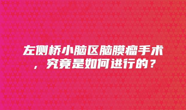 左侧桥小脑区脑膜瘤手术，究竟是如何进行的？
