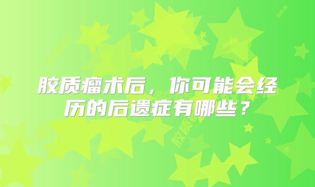 胶质瘤术后，你可能会经历的后遗症有哪些？