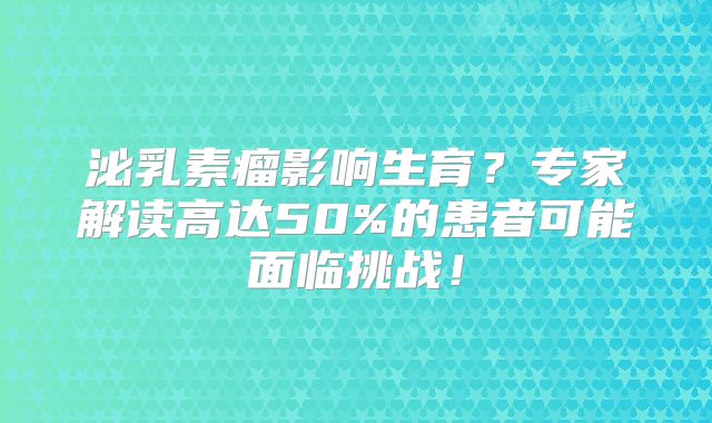 泌乳素瘤影响生育？专家解读高达50%的患者可能面临挑战！