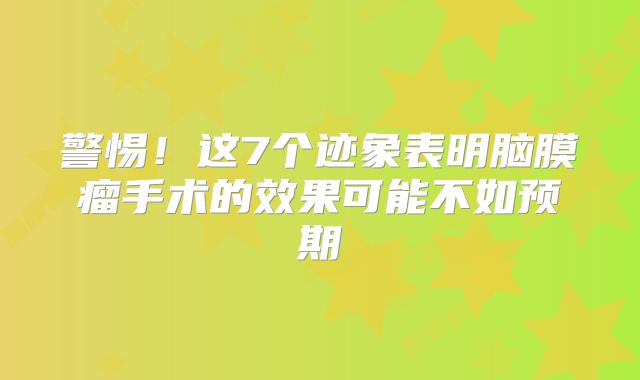 警惕！这7个迹象表明脑膜瘤手术的效果可能不如预期