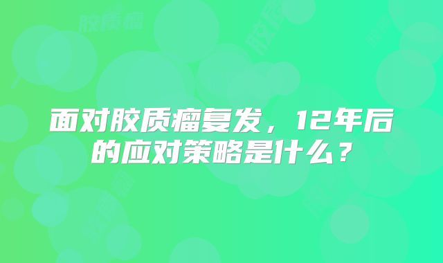 面对胶质瘤复发，12年后的应对策略是什么？