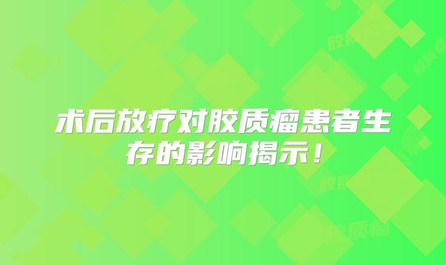 术后放疗对胶质瘤患者生存的影响揭示！