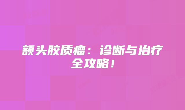 额头胶质瘤：诊断与治疗全攻略！