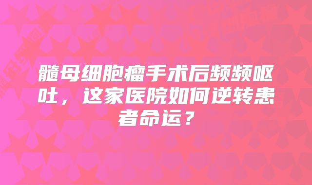 髓母细胞瘤手术后频频呕吐，这家医院如何逆转患者命运？
