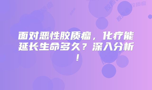面对恶性胶质瘤，化疗能延长生命多久？深入分析！