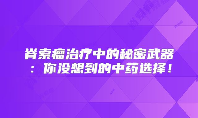脊索瘤治疗中的秘密武器：你没想到的中药选择！