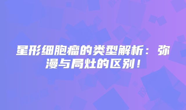 星形细胞瘤的类型解析：弥漫与局灶的区别！