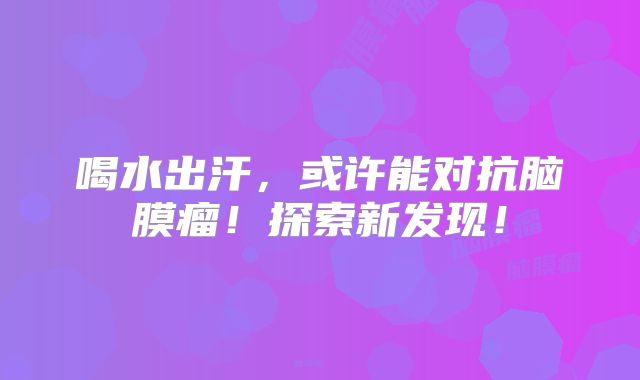 喝水出汗，或许能对抗脑膜瘤！探索新发现！