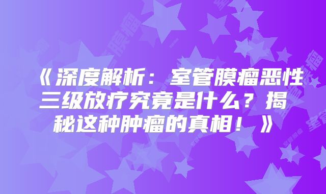 《深度解析：室管膜瘤恶性三级放疗究竟是什么？揭秘这种肿瘤的真相！》