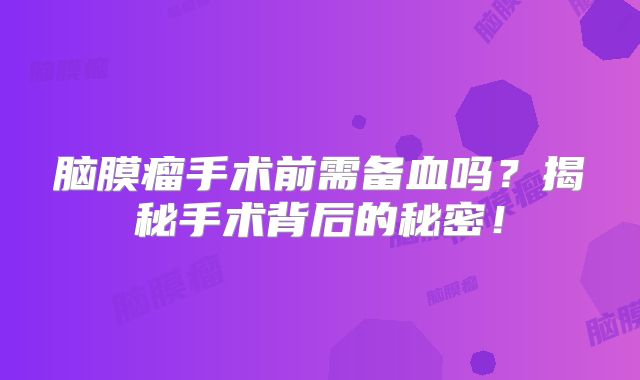 脑膜瘤手术前需备血吗？揭秘手术背后的秘密！