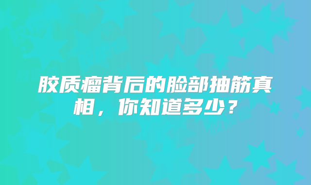 胶质瘤背后的脸部抽筋真相，你知道多少？