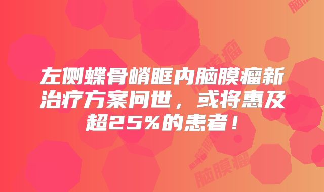 左侧蝶骨嵴眶内脑膜瘤新治疗方案问世，或将惠及超25%的患者！