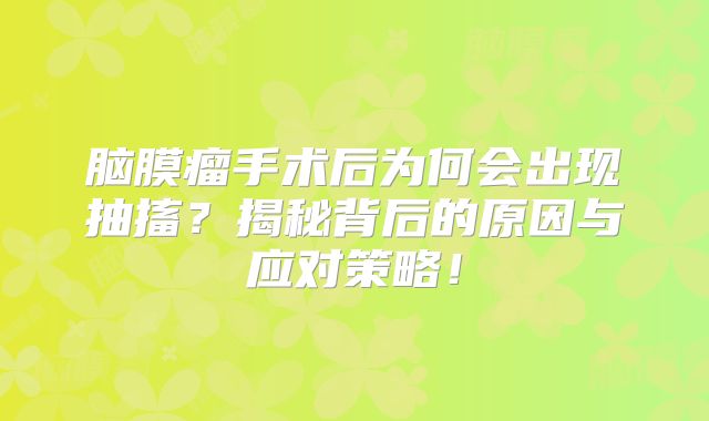 脑膜瘤手术后为何会出现抽搐？揭秘背后的原因与应对策略！