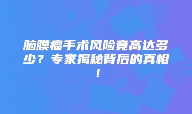 脑膜瘤手术风险竟高达多少？专家揭秘背后的真相！