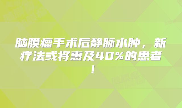 脑膜瘤手术后静脉水肿，新疗法或将惠及40%的患者！