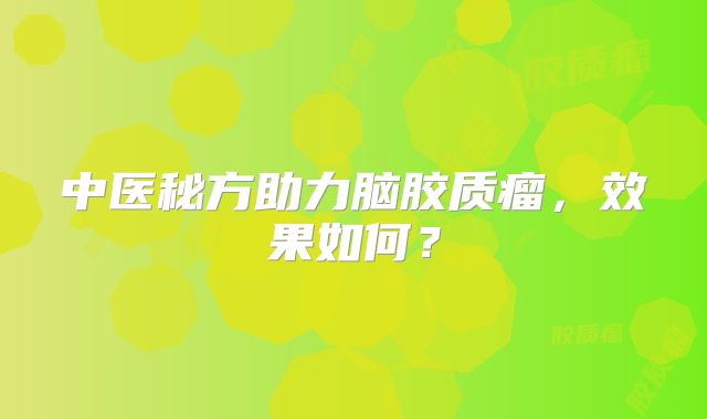 中医秘方助力脑胶质瘤，效果如何？