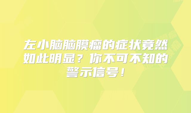 左小脑脑膜瘤的症状竟然如此明显？你不可不知的警示信号！