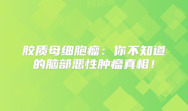 胶质母细胞瘤：你不知道的脑部恶性肿瘤真相！