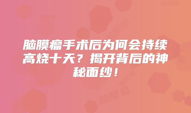 脑膜瘤手术后为何会持续高烧十天？揭开背后的神秘面纱！