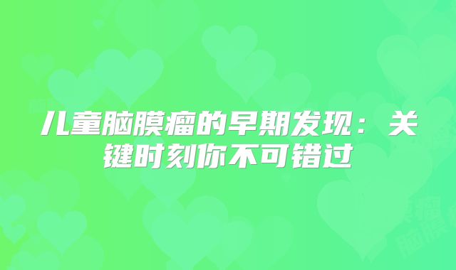 儿童脑膜瘤的早期发现：关键时刻你不可错过