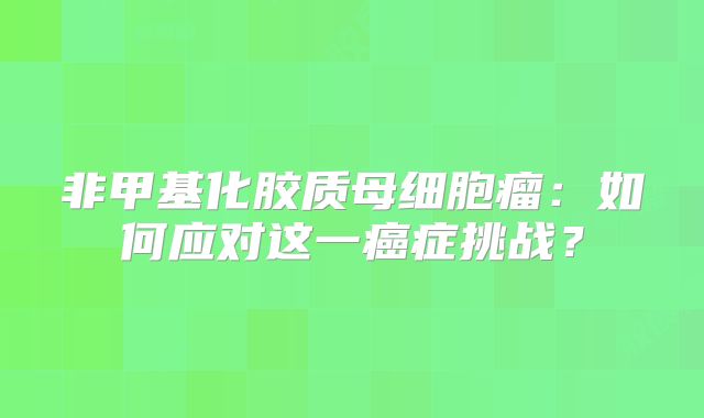 非甲基化胶质母细胞瘤：如何应对这一癌症挑战？