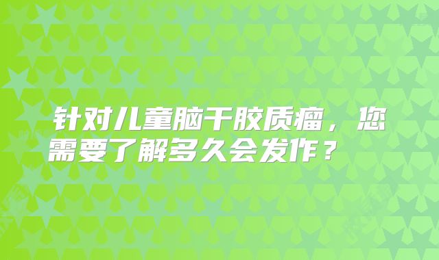 针对儿童脑干胶质瘤，您需要了解多久会发作？  