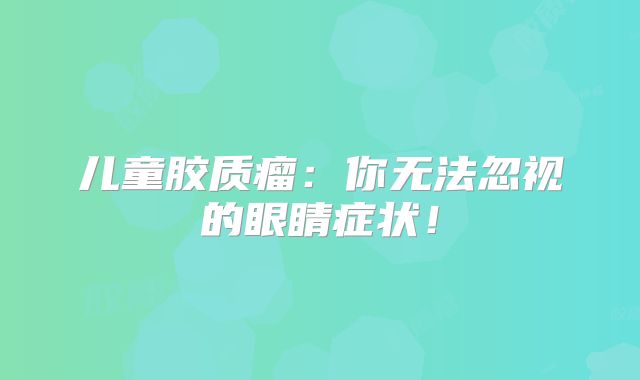 儿童胶质瘤：你无法忽视的眼睛症状！