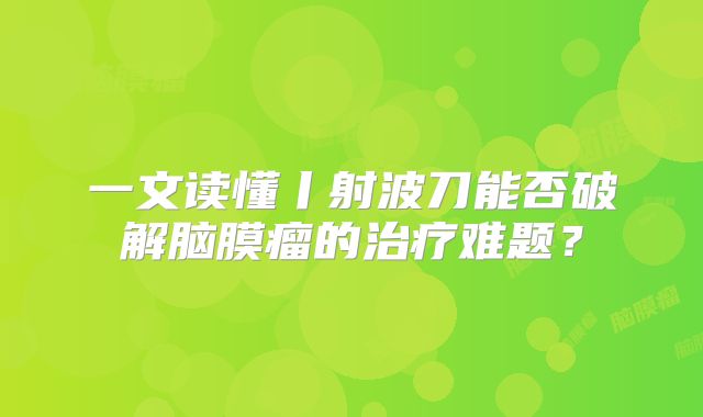 一文读懂丨射波刀能否破解脑膜瘤的治疗难题？