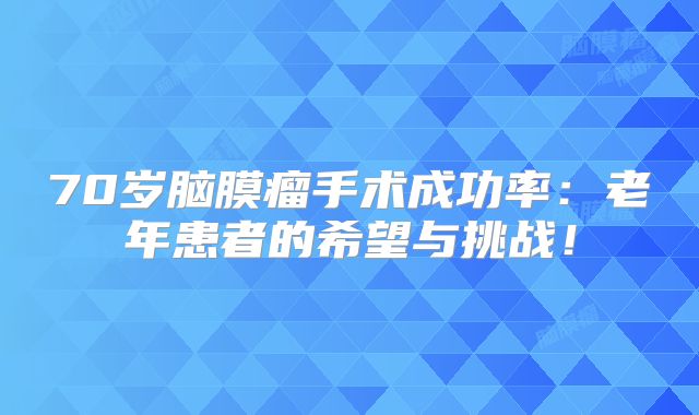 70岁脑膜瘤手术成功率：老年患者的希望与挑战！
