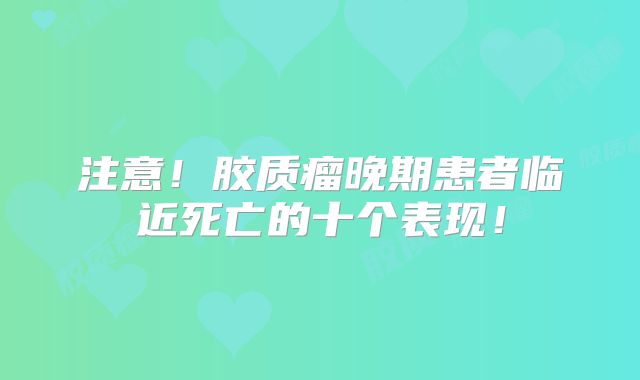 注意！胶质瘤晚期患者临近死亡的十个表现！